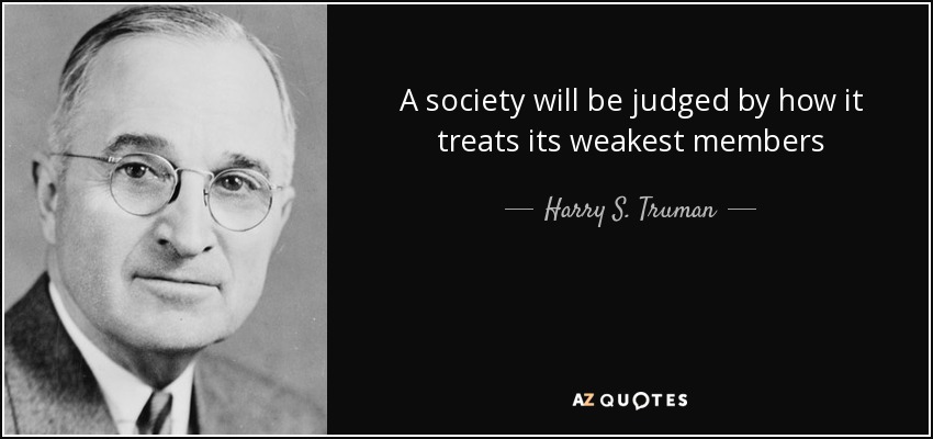A society will be judged by how it treats its weakest members - Harry S. Truman