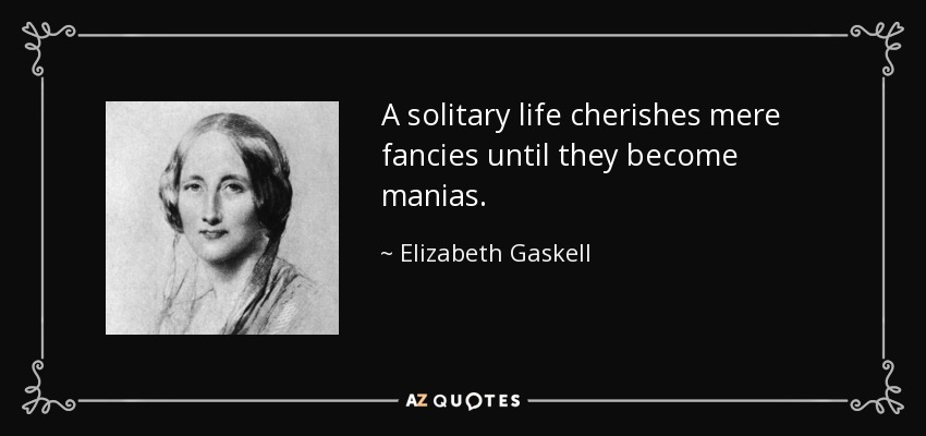 A solitary life cherishes mere fancies until they become manias. - Elizabeth Gaskell