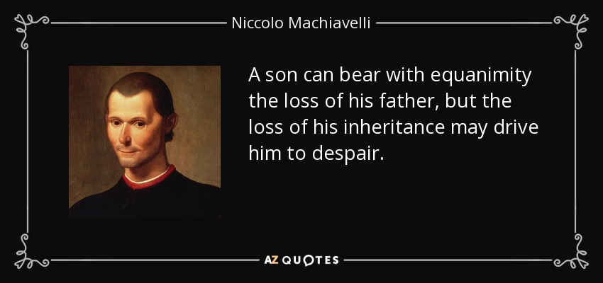 A son can bear with equanimity the loss of his father, but the loss of his inheritance may drive him to despair. - Niccolo Machiavelli