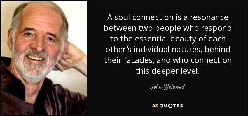 A soul connection is a resonance between two people who respond to the essential beauty of each other's individual natures, behind their facades, and who connect on this deeper level. - John Welwood
