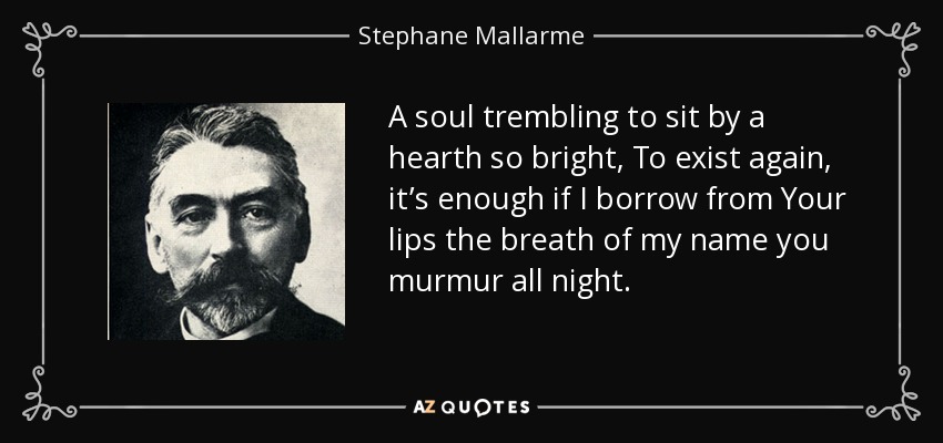 A soul trembling to sit by a hearth so bright, To exist again, it’s enough if I borrow from Your lips the breath of my name you murmur all night. - Stephane Mallarme