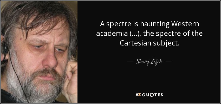 A spectre is haunting Western academia (...), the spectre of the Cartesian subject. - Slavoj Žižek