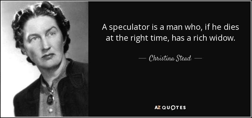 A speculator is a man who, if he dies at the right time, has a rich widow. - Christina Stead