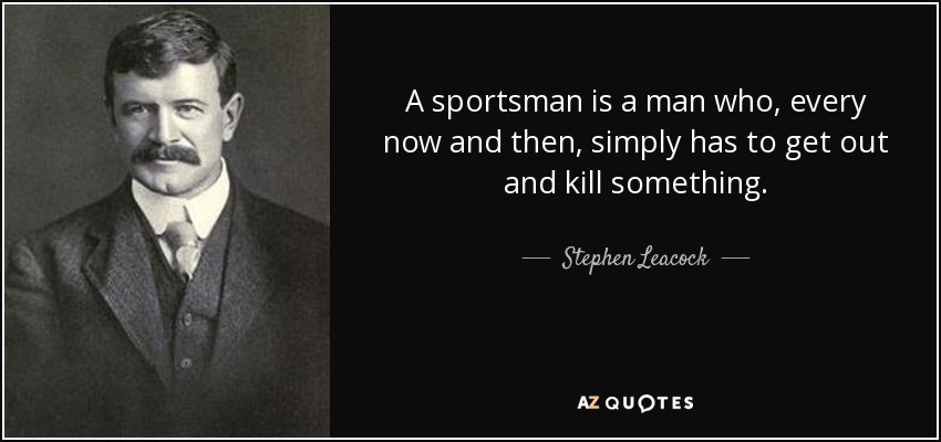 A sportsman is a man who, every now and then, simply has to get out and kill something. - Stephen Leacock