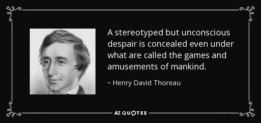A stereotyped but unconscious despair is concealed even under what are called the games and amusements of mankind. - Henry David Thoreau