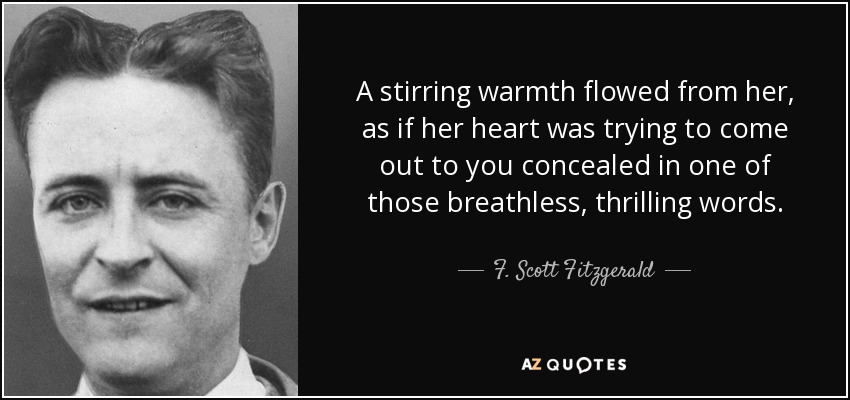 A stirring warmth flowed from her, as if her heart was trying to come out to you concealed in one of those breathless, thrilling words. - F. Scott Fitzgerald