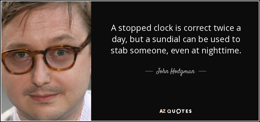 A stopped clock is correct twice a day, but a sundial can be used to stab someone, even at nighttime. - John Hodgman