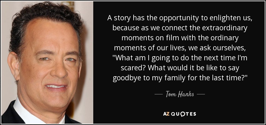 A story has the opportunity to enlighten us, because as we connect the extraordinary moments on film with the ordinary moments of our lives, we ask ourselves, 