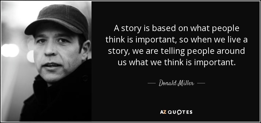 A story is based on what people think is important, so when we live a story, we are telling people around us what we think is important. - Donald Miller