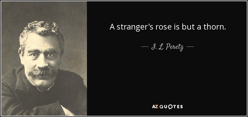 A stranger's rose is but a thorn. - I. L. Peretz