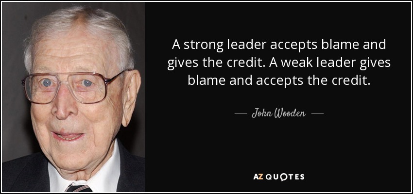 A strong leader accepts blame and gives the credit. A weak leader gives blame and accepts the credit. - John Wooden