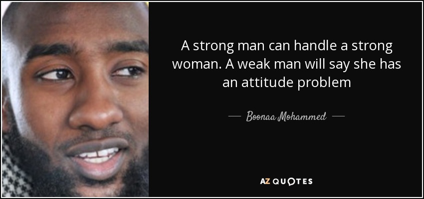 A strong man can handle a strong woman. A weak man will say she has an attitude problem - Boonaa Mohammed