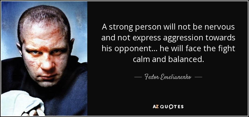 A strong person will not be nervous and not express aggression towards his opponent... he will face the fight calm and balanced. - Fedor Emelianenko