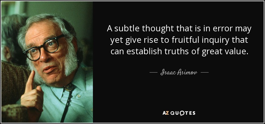 A subtle thought that is in error may yet give rise to fruitful inquiry that can establish truths of great value. - Isaac Asimov