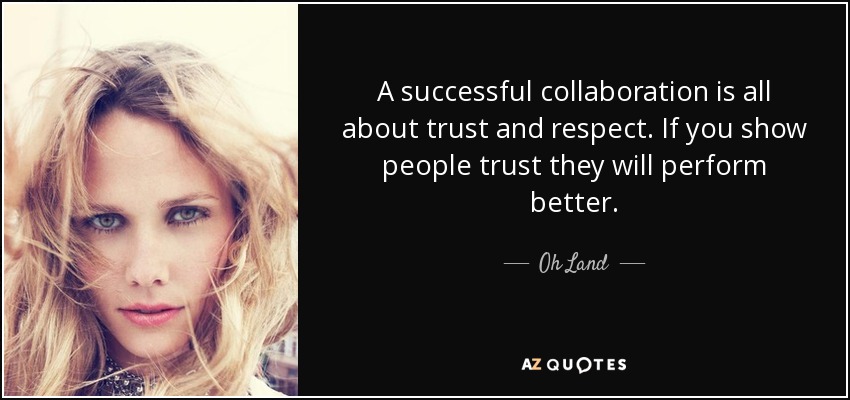 A successful collaboration is all about trust and respect. If you show people trust they will perform better. - Oh Land