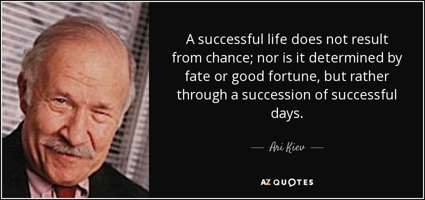 A successful life does not result from chance; nor is it determined by fate or good fortune, but rather through a succession of successful days. - Ari Kiev
