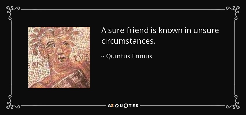 A sure friend is known in unsure circumstances. - Quintus Ennius
