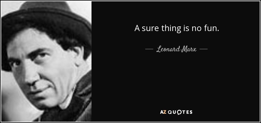 A sure thing is no fun. - Leonard Marx