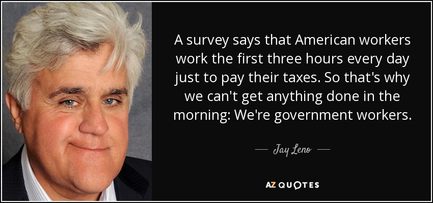 A survey says that American workers work the first three hours every day just to pay their taxes. So that's why we can't get anything done in the morning: We're government workers. - Jay Leno