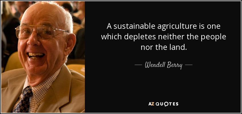 A sustainable agriculture is one which depletes neither the people nor the land. - Wendell Berry