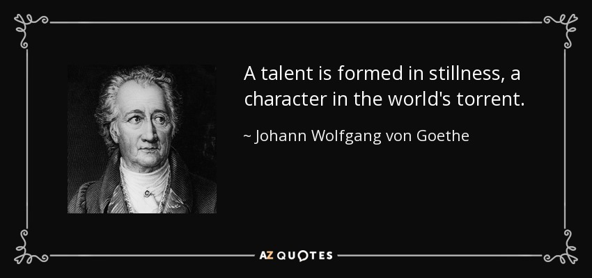 A talent is formed in stillness, a character in the world's torrent. - Johann Wolfgang von Goethe