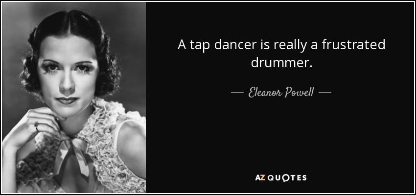 A tap dancer is really a frustrated drummer. - Eleanor Powell