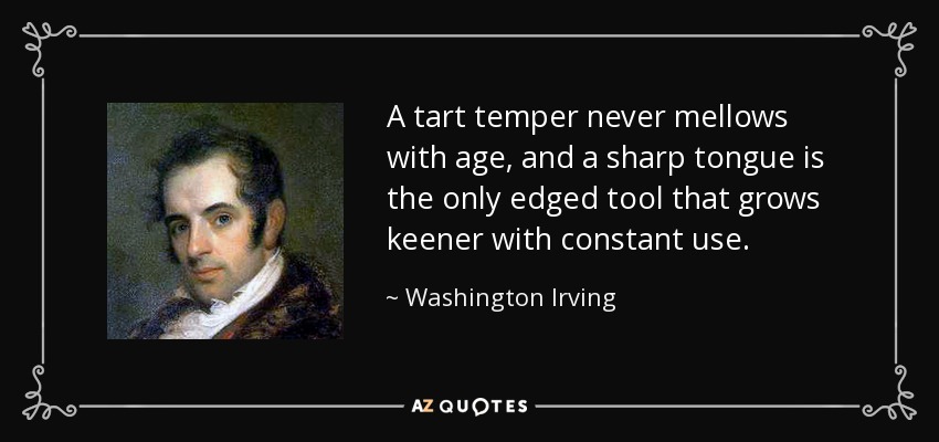 A tart temper never mellows with age, and a sharp tongue is the only edged tool that grows keener with constant use. - Washington Irving