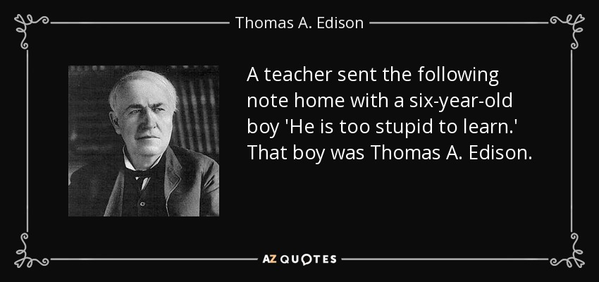 A teacher sent the following note home with a six-year-old boy 'He is too stupid to learn.' That boy was Thomas A. Edison. - Thomas A. Edison