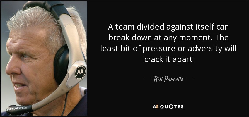 A team divided against itself can break down at any moment. The least bit of pressure or adversity will crack it apart - Bill Parcells