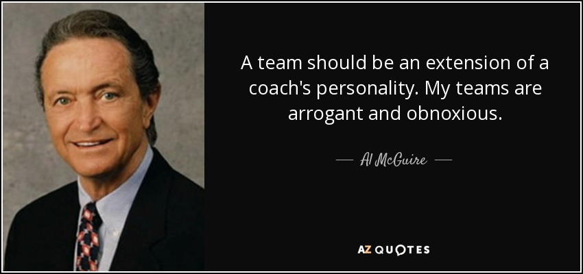 A team should be an extension of a coach's personality. My teams are arrogant and obnoxious. - Al McGuire