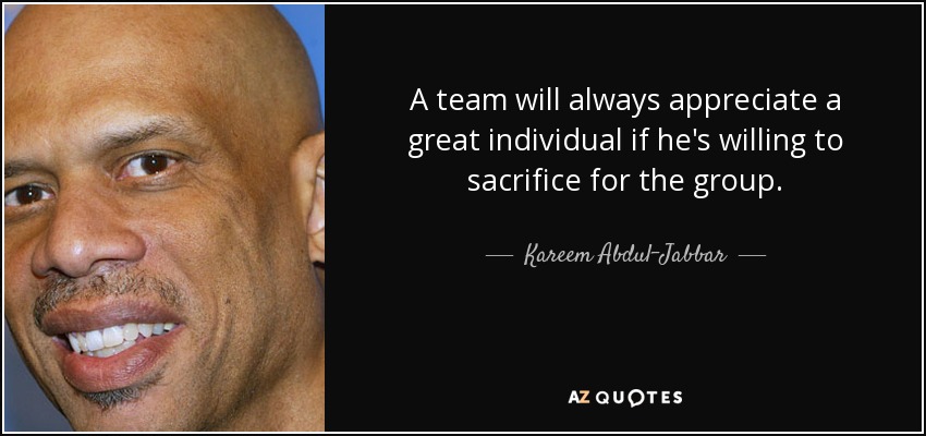 A team will always appreciate a great individual if he's willing to sacrifice for the group. - Kareem Abdul-Jabbar