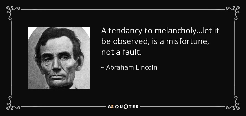 A tendancy to melancholy...let it be observed, is a misfortune, not a fault. - Abraham Lincoln