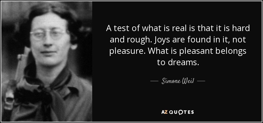 A test of what is real is that it is hard and rough. Joys are found in it, not pleasure. What is pleasant belongs to dreams. - Simone Weil