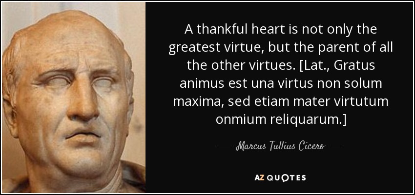 A thankful heart is not only the greatest virtue, but the parent of all the other virtues. [Lat., Gratus animus est una virtus non solum maxima, sed etiam mater virtutum onmium reliquarum.] - Marcus Tullius Cicero