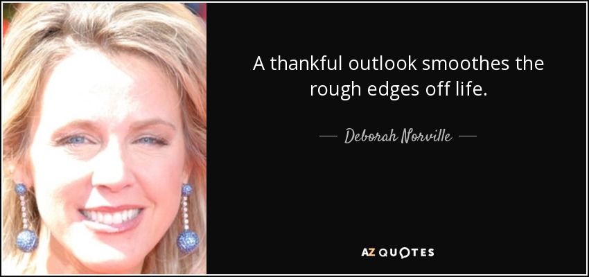 A thankful outlook smoothes the rough edges off life. - Deborah Norville