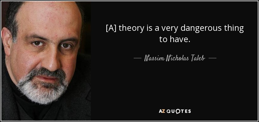 [A] theory is a very dangerous thing to have. - Nassim Nicholas Taleb