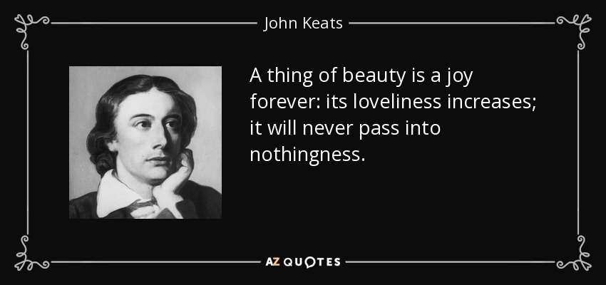 A thing of beauty is a joy forever: its loveliness increases; it will never pass into nothingness. - John Keats