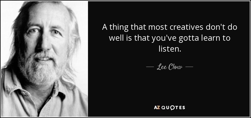 A thing that most creatives don't do well is that you've gotta learn to listen. - Lee Clow