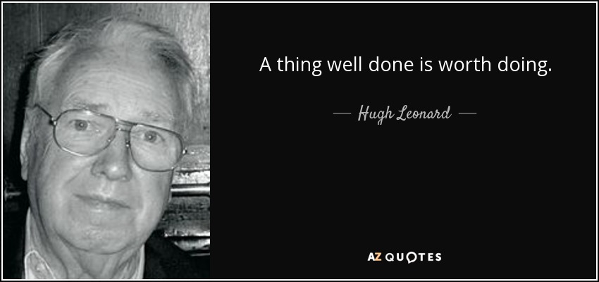 A thing well done is worth doing. - Hugh Leonard