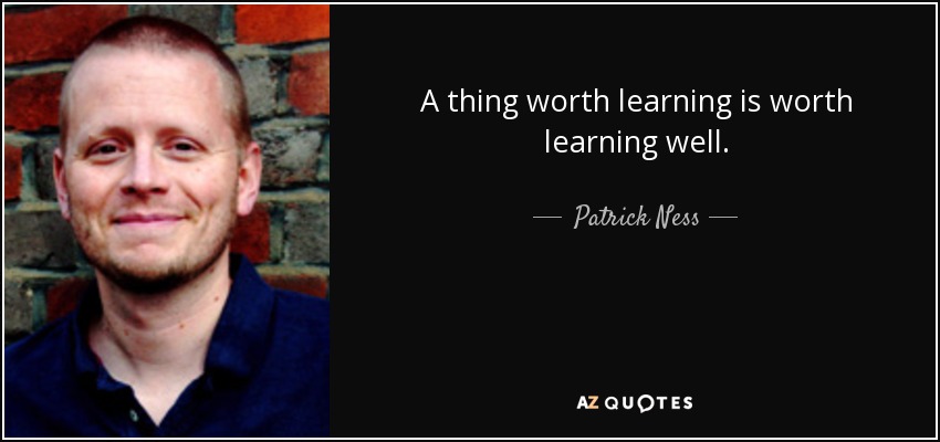 A thing worth learning is worth learning well. - Patrick Ness