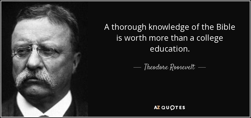 A thorough knowledge of the Bible is worth more than a college education. - Theodore Roosevelt
