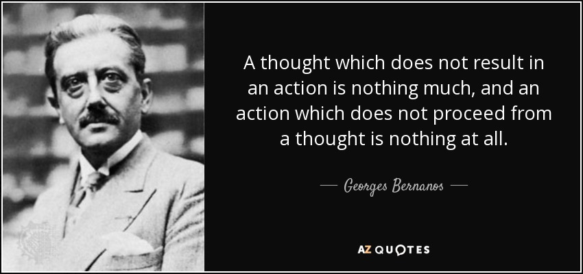 A thought which does not result in an action is nothing much, and an action which does not proceed from a thought is nothing at all. - Georges Bernanos