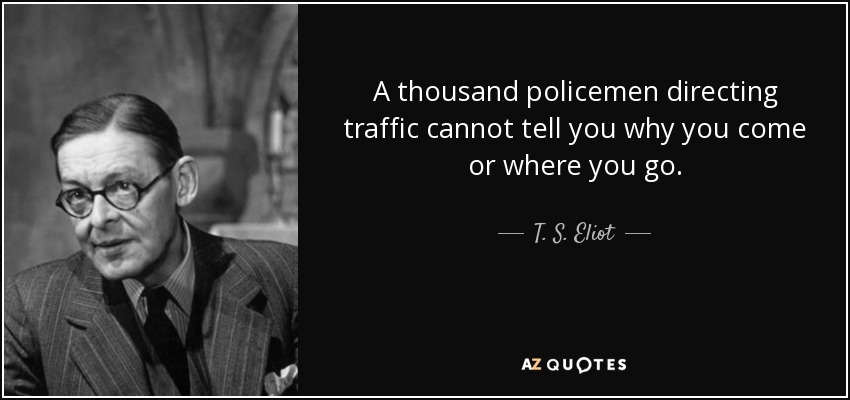 A thousand policemen directing traffic cannot tell you why you come or where you go. - T. S. Eliot