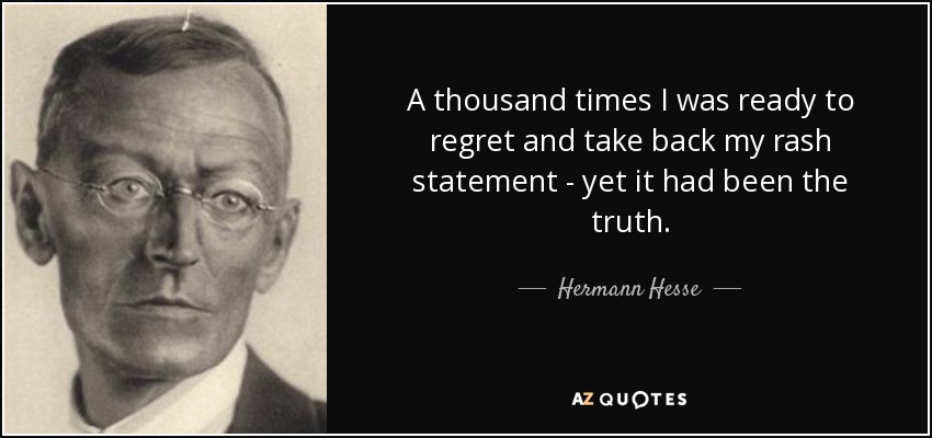 A thousand times I was ready to regret and take back my rash statement - yet it had been the truth. - Hermann Hesse