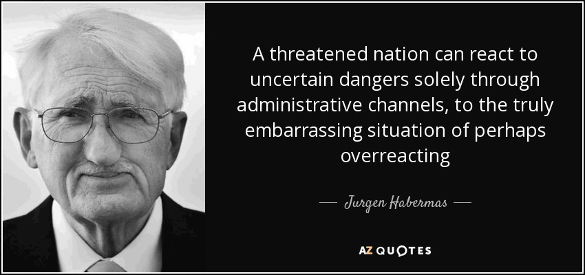 A threatened nation can react to uncertain dangers solely through administrative channels, to the truly embarrassing situation of perhaps overreacting - Jurgen Habermas