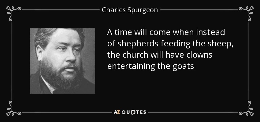 A time will come when instead of shepherds feeding the sheep, the church will have clowns entertaining the goats - Charles Spurgeon