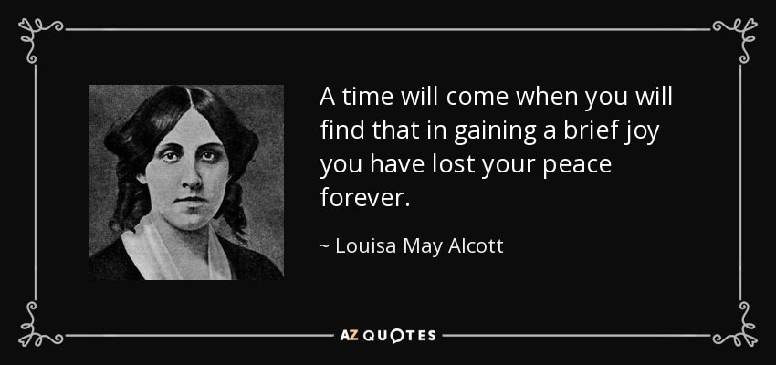 A time will come when you will find that in gaining a brief joy you have lost your peace forever. - Louisa May Alcott