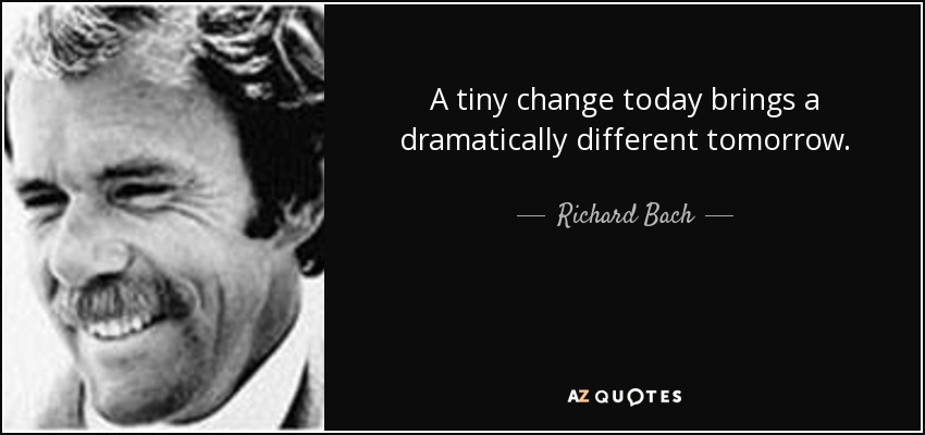 A tiny change today brings a dramatically different tomorrow. - Richard Bach
