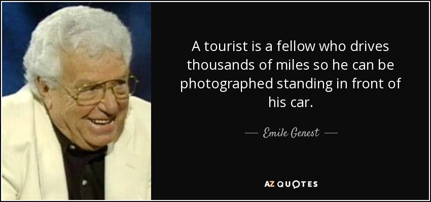 A tourist is a fellow who drives thousands of miles so he can be photographed standing in front of his car. - Emile Genest