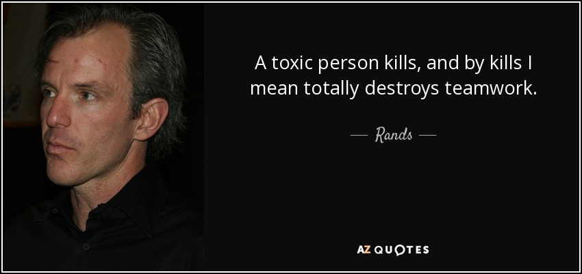 A toxic person kills, and by kills I mean totally destroys teamwork. - Rands